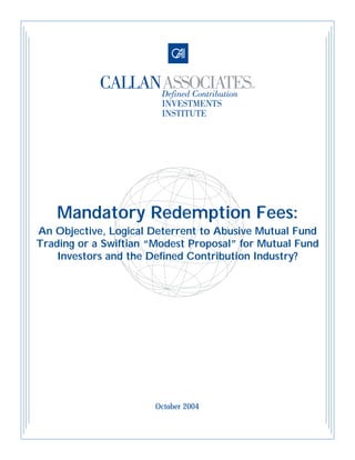 Mandatory Redemption Fees:
An Objective, Logical Deterrent to Abusive Mutual Fund
Trading or a Swiftian “Modest Proposal” for Mutual Fund
Investors and the Defined Contribution Industry?
October 2004
 