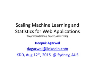 Scaling Machine Learning and
Statistics for Web Applications
Recommendations, Search, Advertising
Deepak Agarwal
dagarwal@linkedin.com
KDD, Aug 12th, 2015 @ Sydney, AUS
 