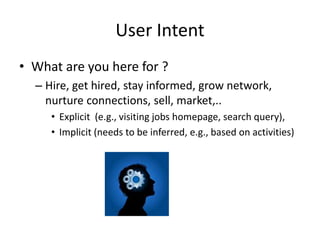 User Intent
• What are you here for ?
– Hire, get hired, stay informed, grow network,
nurture connections, sell, market,..
• Explicit (e.g., visiting jobs homepage, search query),
• Implicit (needs to be inferred, e.g., based on activities)
 
