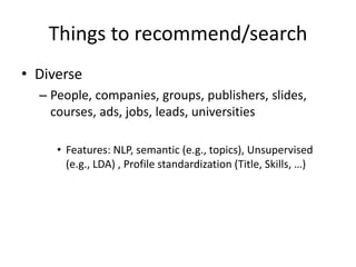 Things to recommend/search
• Diverse
– People, companies, groups, publishers, slides,
courses, ads, jobs, leads, universities
• Features: NLP, semantic (e.g., topics), Unsupervised
(e.g., LDA) , Profile standardization (Title, Skills, …)
 