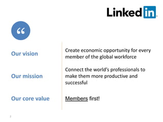 2
Our vision
Create economic opportunity for every
member of the global workforce
Our mission
Connect the world’s professionals to
make them more productive and
successful
Our core value Members first!
 