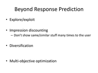 Beyond Response Prediction
• Explore/exploit
• Impression discounting
– Don’t show same/similar stuff many times to the user
• Diversification
• Multi-objective optimization
 
