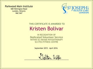 THIS CERTIFICATE IS AWARDED TO
Kristen Bolivar
IN RECOGNITION OF
Dedicated Volunteer Service
WITHIN SCI REHAB PHYSIOTHERAPY
SCI/FES/FITNESS CENTRE
September 2015 – April 2016
Parkwood Main Institute
500 Wellington Road
London, Ontario
N6C 0A7
 