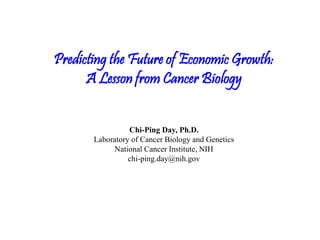 Predicting the Future of Economic Growth:
A Lesson from Cancer Biology
Chi-Ping Day, Ph.D.
Laboratory of Cancer Biology and Genetics
National Cancer Institute, NIH
chi-ping.day@nih.gov
 