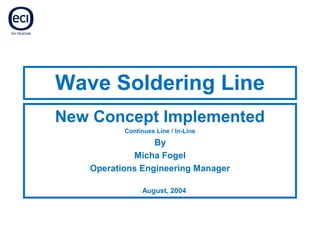 Wave Soldering Line
New Concept Implemented
Continues Line / In-Line
By
Micha Fogel
Operations Engineering Manager
August, 2004
 
