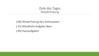 Ziele des Tages
Wiederholung
[:00] Wiederholung fürs Schlussexam
[:15] Mündliche Aufgabe üben
[:49] Hausaufgaben
 