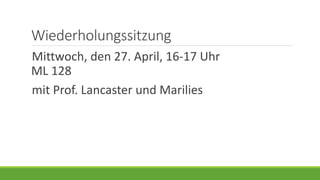 Wiederholungssitzung
Mittwoch, den 27. April, 16-17 Uhr
ML 128
mit Prof. Lancaster und Marilies
 