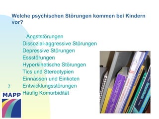 2
Welche psychischen Störungen kommen bei Kindern
vor?
Angststörungen
Dissozial-aggressive Störungen
Depressive Störungen
Essstörungen
Hyperkinetische Störungen
Tics und Stereotypien
Einnässen und Einkoten
Entwicklungsstörungen
Häufig Komorbidität
 