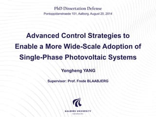 Advanced Control Strategies to
Enable a More Wide-Scale Adoption of
Single-Phase Photovoltaic Systems
Yongheng YANG
Supervisor: Prof. Frede BLAABJERG
PhD Dissertation Defense
Pontoppidanstraede 101, Aalborg, August 20, 2014
 