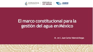 El marco constitucional parala
gestión del agua enMéxico
M. en I. JuanCarlos ValenciaVargas
 