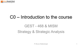 C0 – Introduction to the course
GEST - 468 & MISM
Strategy & Strategic Analysis
Pr Bruno Wattenbergh 1
 