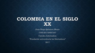 COLOMBIA EN EL SIGLO
XX
Juan Diego Quintero Monte
COD:201720007407
Catedra Libertadora
“Fundación universitaria los libertadores”
2017
 
