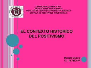 UNIVERSIDAD FERMIN TORO
VICE RECTORADO ACADEMICO
FACULTAD DE CIENCIAS ECONÓMICAS Y SOCIALES
ESCUELA DE RELACIONES INDUSTRIALES
EL CONTEXTO HISTORICO
DEL POSITIVISMO
Mariela Osorio
C.I 15.769.116
 