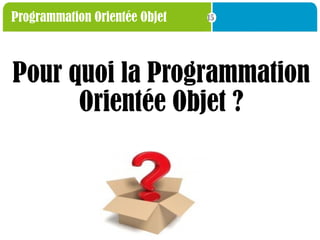 15
Programmation Orientée Objet
Pour quoi la Programmation
Orientée Objet ?
 