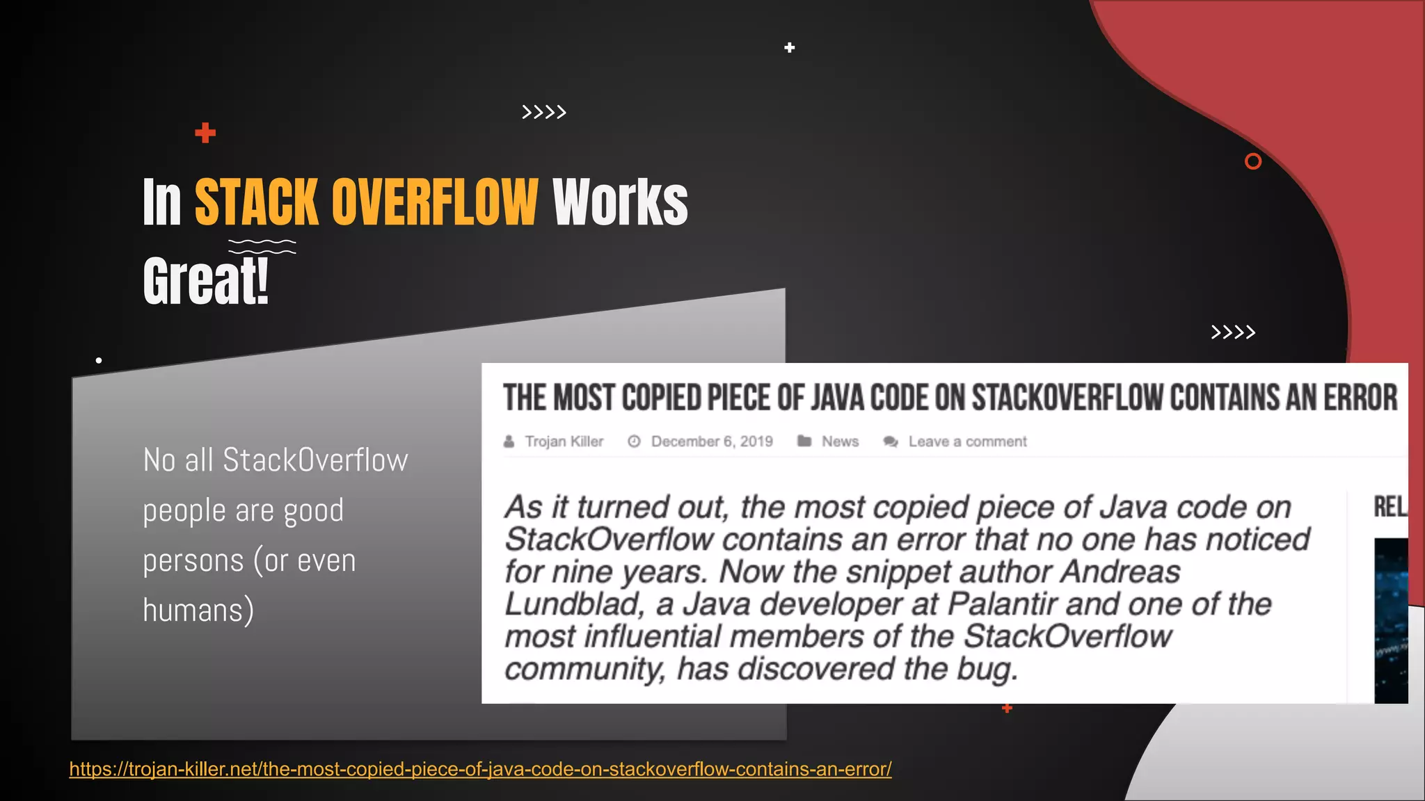 No all StackOverflow
people are good
persons (or even
humans)
In STACK OVERFLOW Works
Great!
https://trojan-killer.net/the-most-copied-piece-of-java-code-on-stackoverflow-contains-an-error/
 