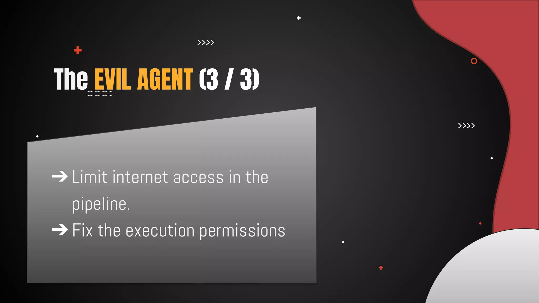 The EVIL AGENT (3 / 3)
➔ Limit internet access in the
pipeline.
➔ Fix the execution permissions
 