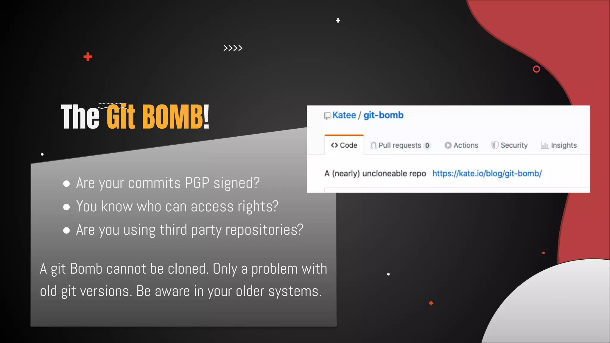 A git Bomb cannot be cloned. Only a problem with
old git versions. Be aware in your older systems.
The Git BOMB!
● Are your commits PGP signed?
● You know who can access rights?
● Are you using third party repositories?
 