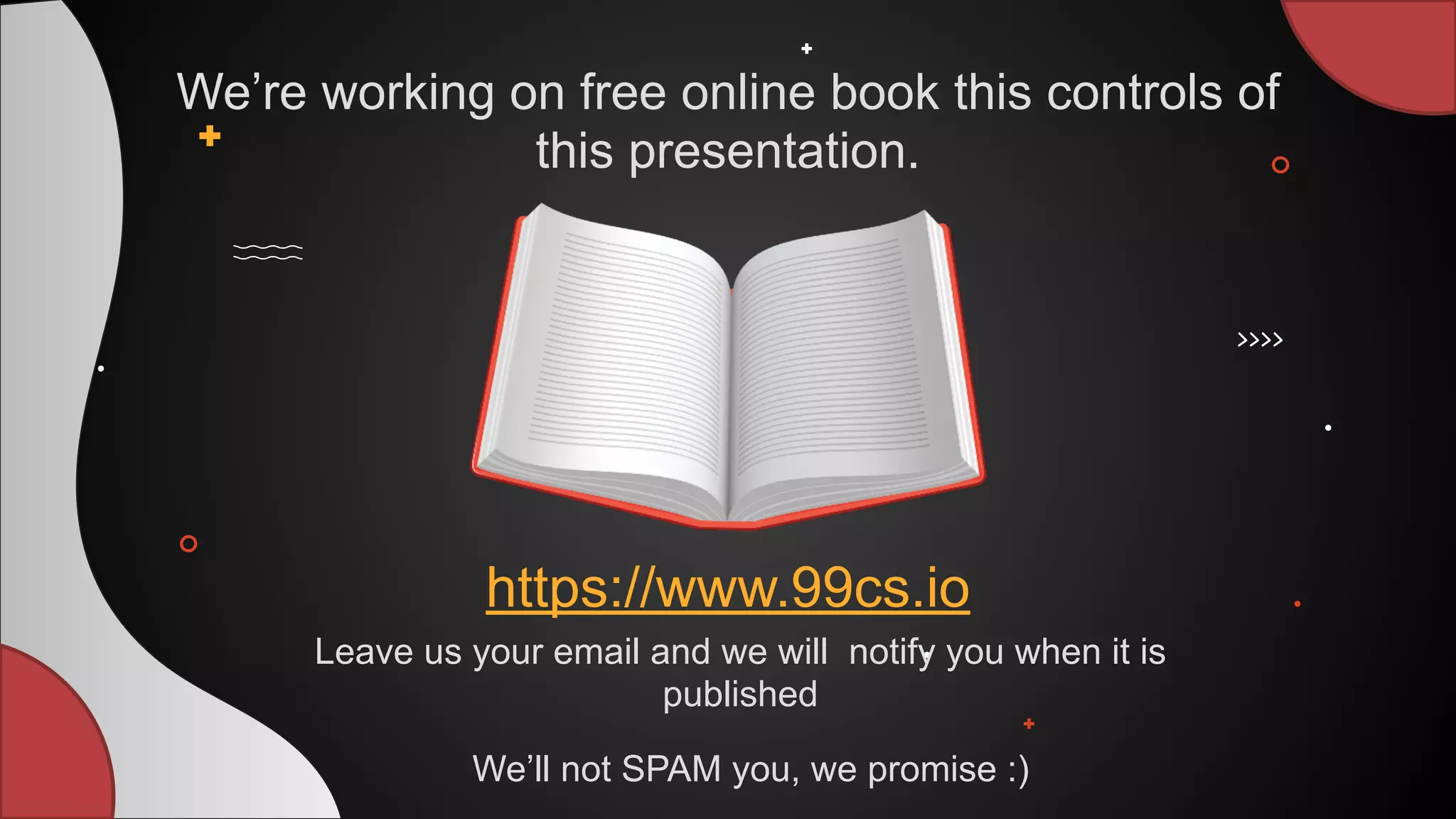 https://www.99cs.io
We’re working on free online book this controls of
this presentation.
Leave us your email and we will notify you when it is
published
We’ll not SPAM you, we promise :)
 