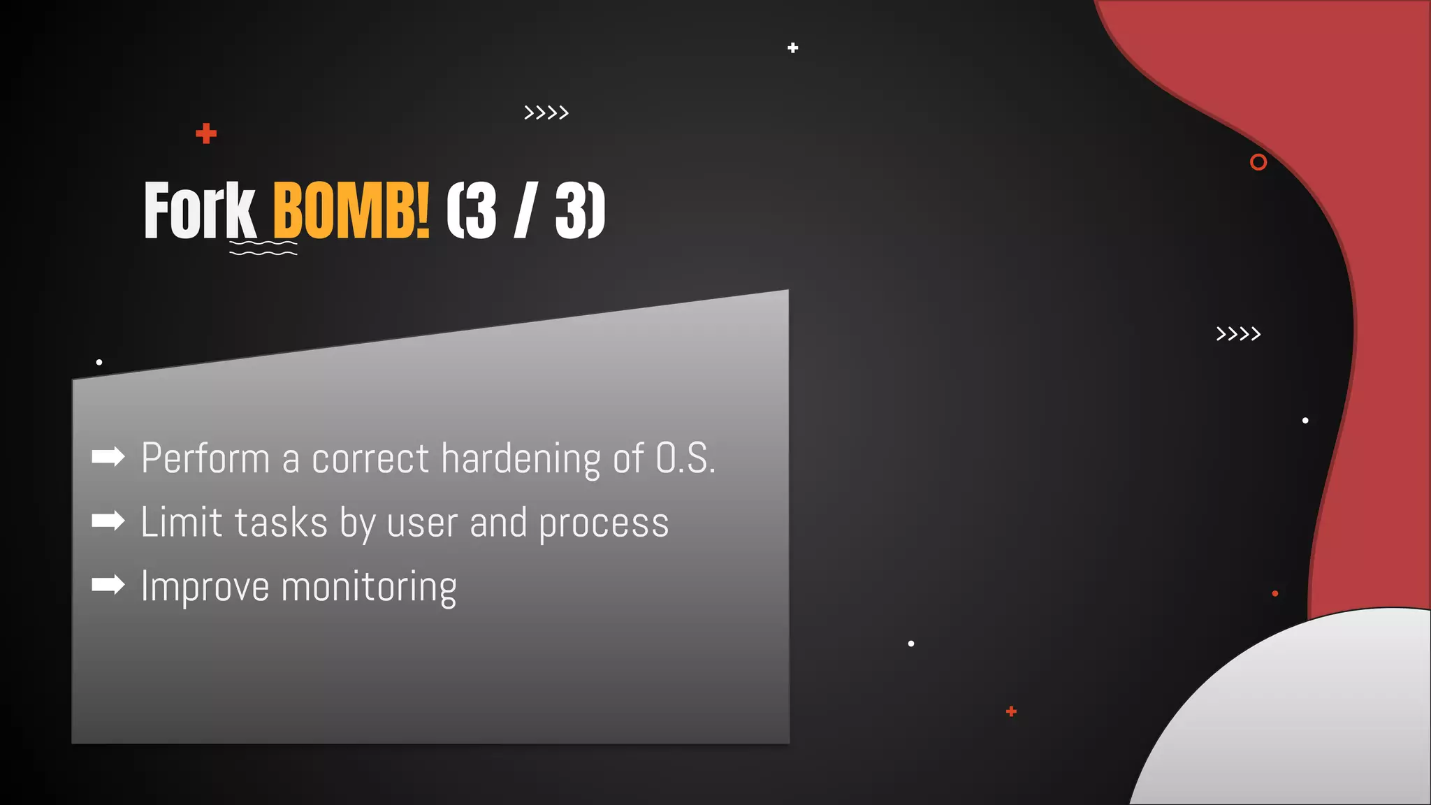 ➡ Perform a correct hardening of O.S.
➡ Limit tasks by user and process
➡ Improve monitoring
Fork BOMB! (3 / 3)
 