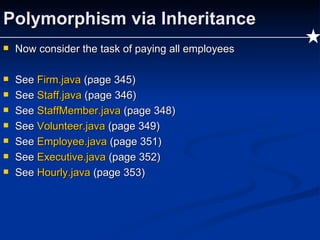 Polymorphism via Inheritance Now consider the task of paying all employees See  Firm.java  (page 345) See  Staff.java  (page 346) See  StaffMember.java   (page 348) See  Volunteer.java  (page 349) See  Employee.java  (page 351) See  Executive.java  (page 352) See  Hourly.java  (page 353) 