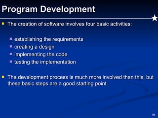 Program Development The creation of software involves four basic activities: establishing the requirements creating a design implementing the code testing the implementation The development process is much more involved than this, but these basic steps are a good starting point 