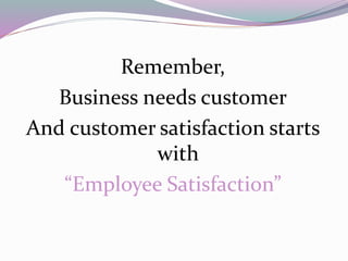 Remember,
Business needs customer
And customer satisfaction starts
with
“Employee Satisfaction”
 