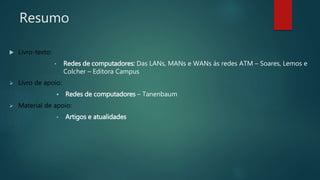 Resumo
 Livro-texto:
• Redes de computadores: Das LANs, MANs e WANs ás redes ATM – Soares, Lemos e
Colcher – Editora Campus
 Livro de apoio:
 Redes de computadores – Tanenbaum
 Material de apoio:
• Artigos e atualidades
 
