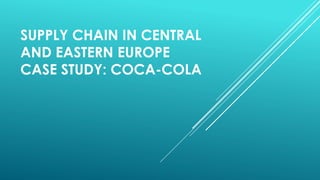 SUPPLY CHAIN IN CENTRAL
AND EASTERN EUROPE
CASE STUDY: COCA-COLA
 
