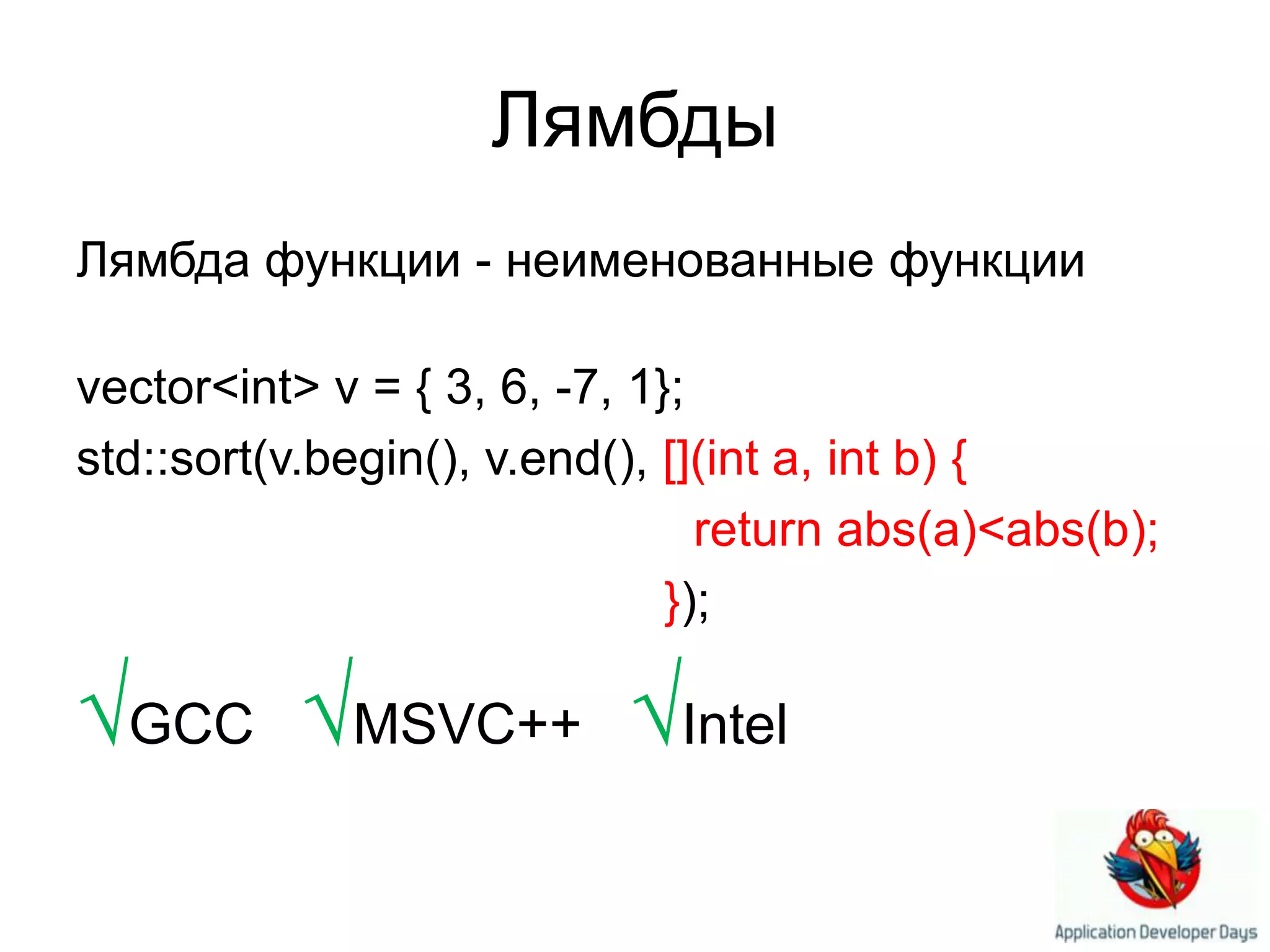 ЛямбдыЛямбда функции - неименованные функцииvector<int> v = { 3, 6, -7, 1};std::sort(v.begin(), v.end(), [](int a, int b) {        return abs(a)<abs(b);                                           });√GCC √MSVC++   √Intel