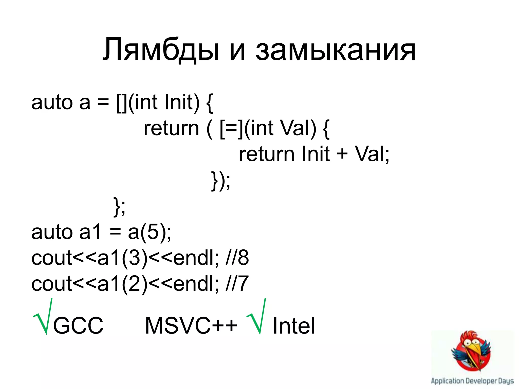 Лямбды и замыканияauto a = [](int Init) {           return ( [=](int Val) { 			return Init + Val; }); };auto a1 = a(5);cout<<a1(3)<<endl; //8cout<<a1(2)<<endl; //7√GCC×MSVC++ √Intel