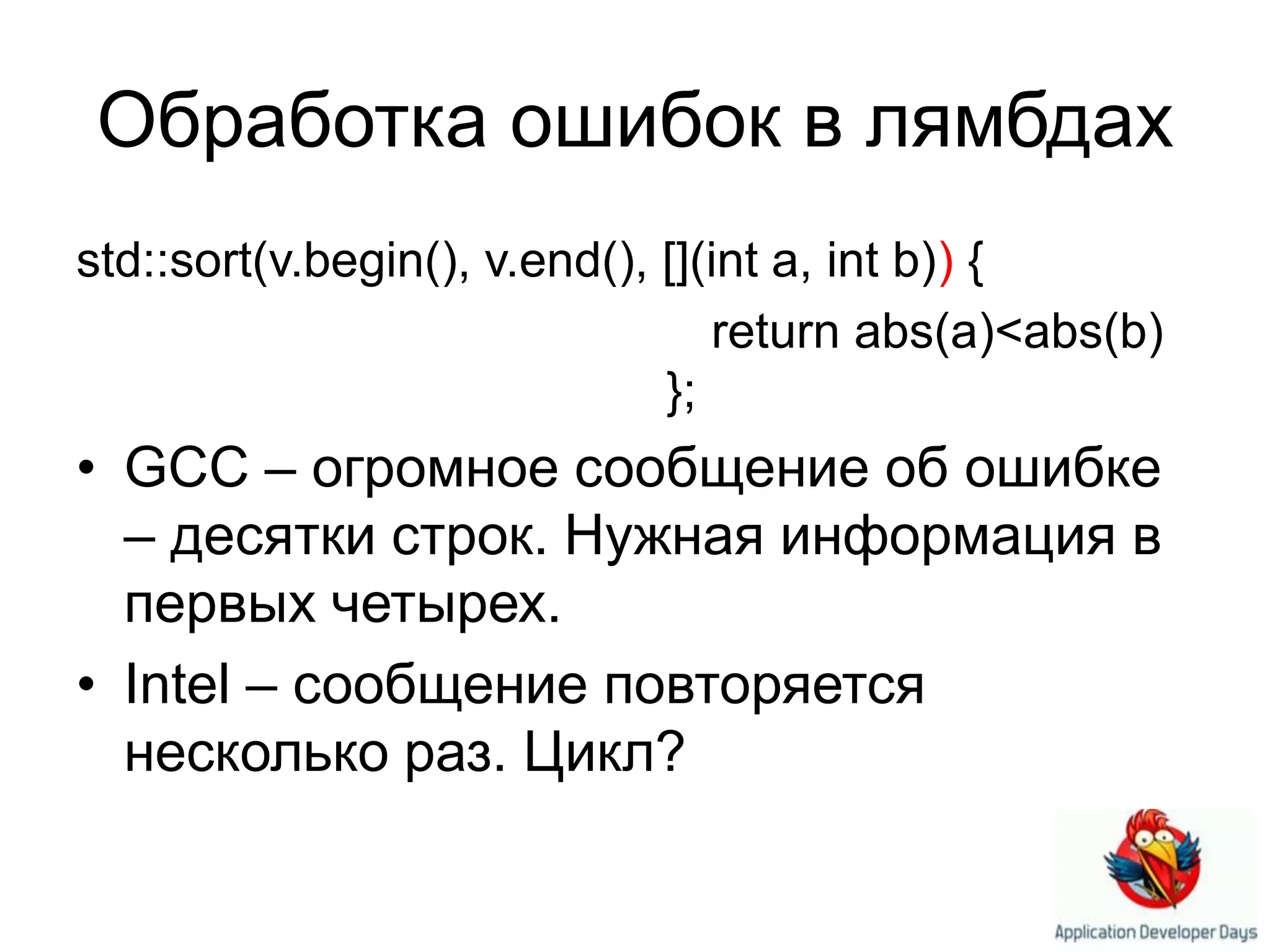 Обработка ошибок в лямбдахstd::sort(v.begin(), v.end(), [](int a, int b)) { 				return abs(a)<abs(b) 				      };GCC – огромное сообщение об ошибке – десятки строк. Нужная информация в первых четырех.Intel – сообщение повторяется несколько раз. Цикл?