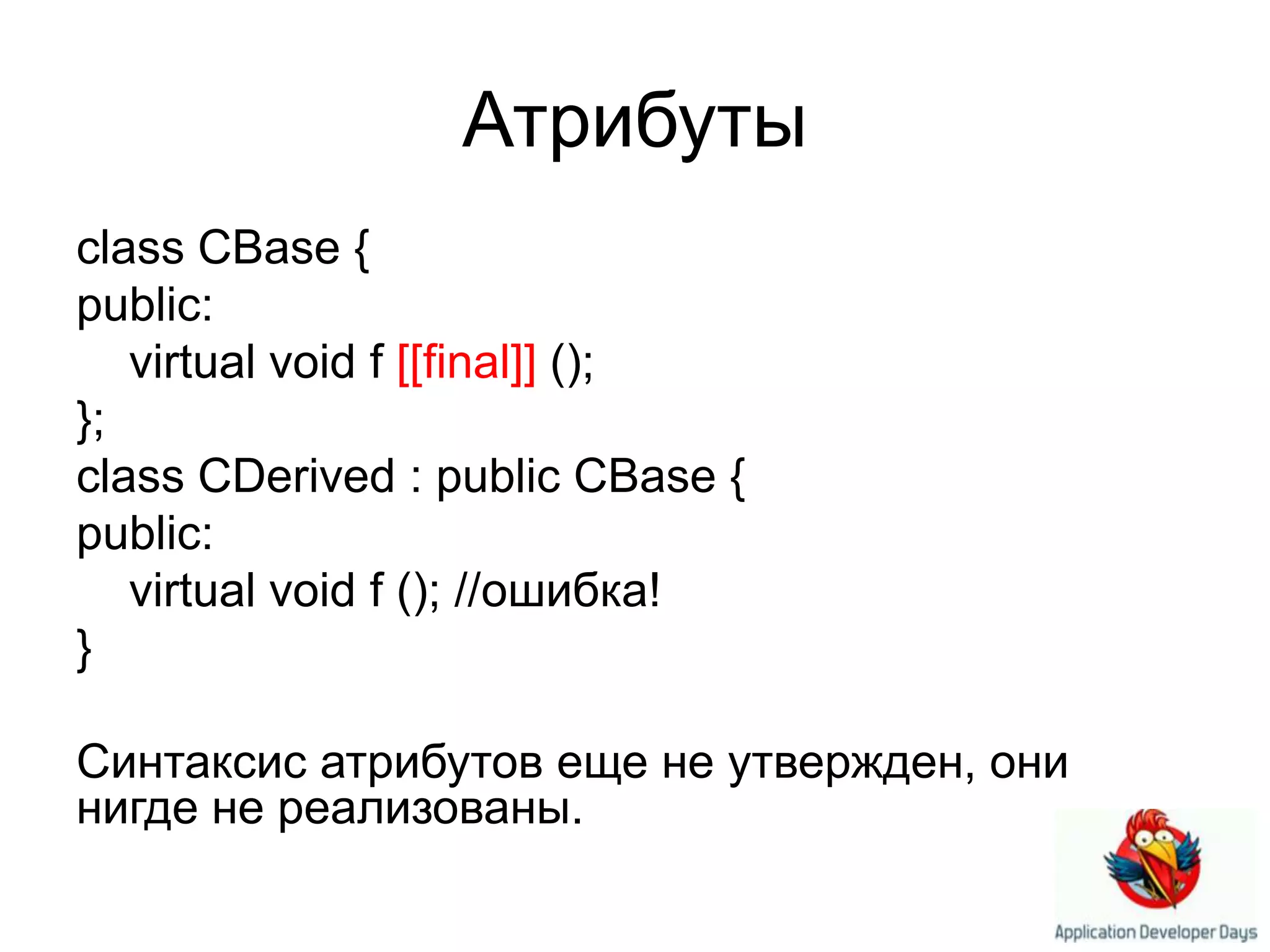 Атрибутыclass CBase {public:virtual void f [[final]] (); };class CDerived : public CBase { public:     virtual void f (); //ошибка!}Синтаксис атрибутов еще не утвержден, они нигде не реализованы.
