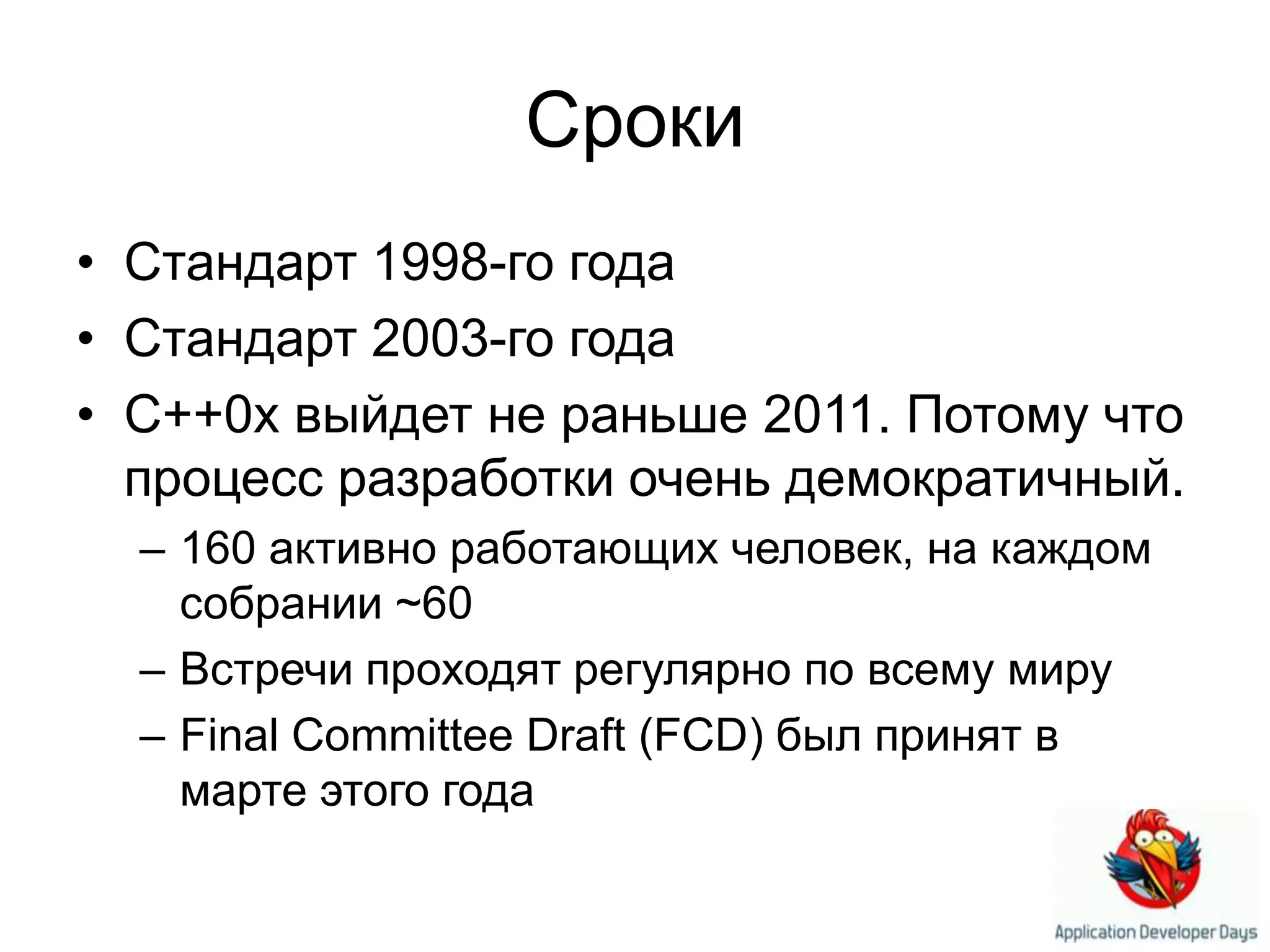 СрокиСтандарт 1998-го годаСтандарт 2003-го годаС++0х выйдет не раньше 2011. Потому что процесс разработки очень демократичный.160 активно работающих человек, на каждом собрании ~60Встречи проходят регулярно по всему мируFinal Committee Draft (FCD) был принят в марте этого года