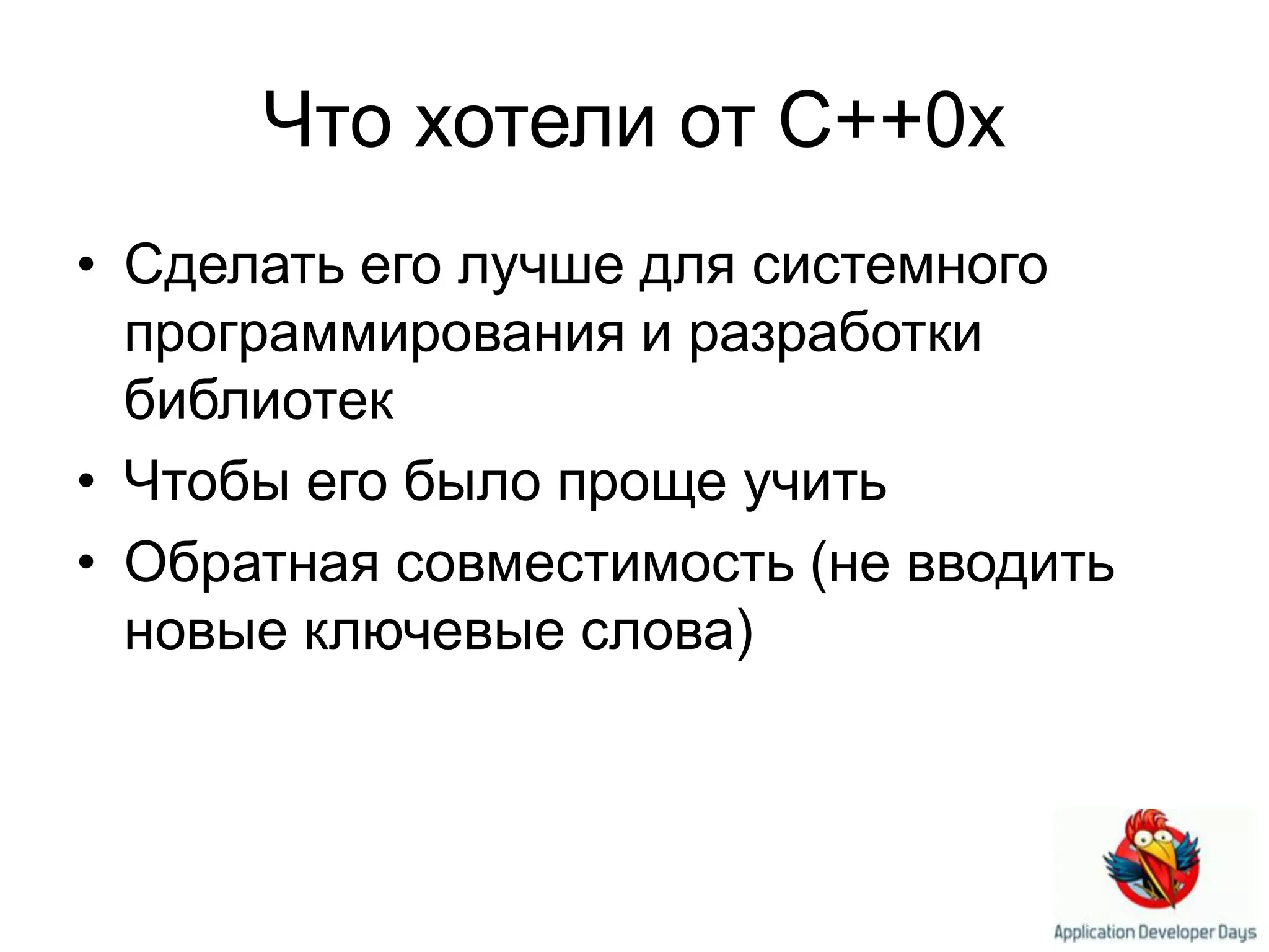 Что хотели от C++0xСделать его лучше для системного программирования и разработки библиотекЧтобы его было проще учитьОбратная совместимость (не вводить новые ключевые слова)