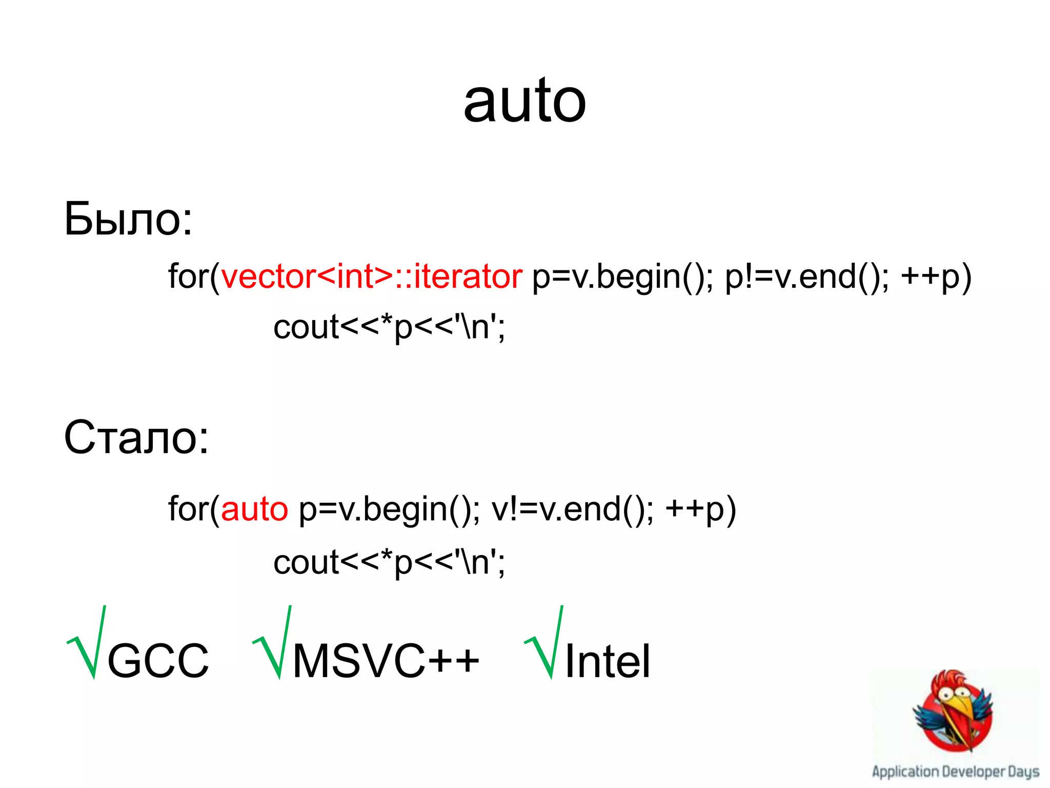 autoБыло:for(vector<int>::iterator p=v.begin(); p!=v.end(); ++p)cout<<*p<<'\n';Стало:for(autop=v.begin(); v!=v.end(); ++p)cout<<*p<<'\n';√GCC √MSVC++   √Intel