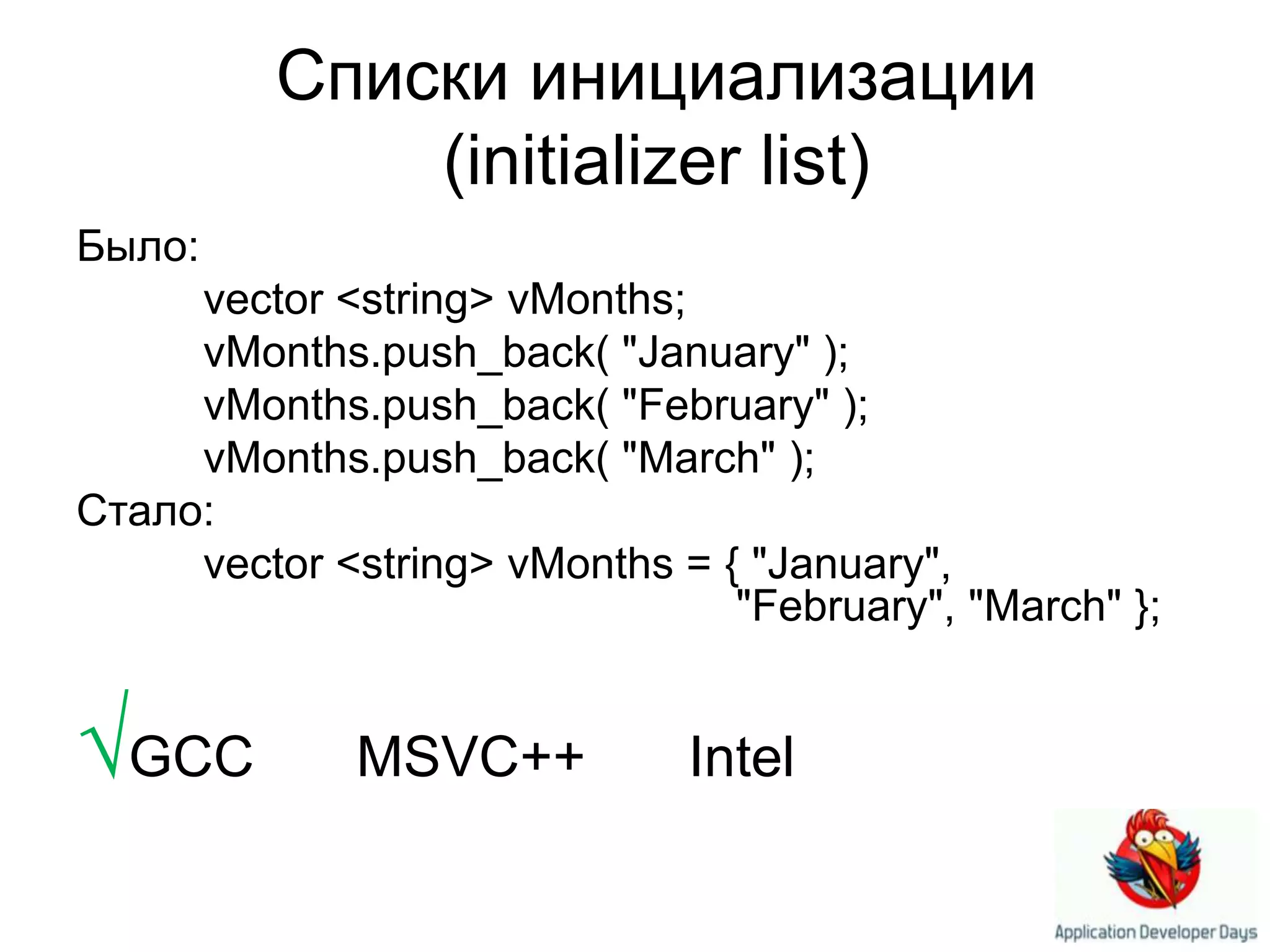 Списки инициализации (initializer list)Было:vector <string> vMonths;vMonths.push_back( "January" );vMonths.push_back( "February" );vMonths.push_back( "March" );Стало:vector <string> vMonths = {"January", "February", "March"};√GCC ×MSVC++   ×Intel
