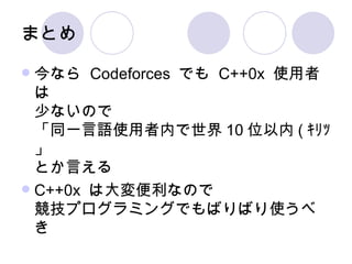 まとめ 今なら  Codeforces  でも  C++0x  使用者は 少ないので 「同一言語使用者内で世界 10 位以内 ( ｷﾘｯ」 とか言える C++0x  は大変便利なので 競技プログラミングでもばりばり使うべき 
