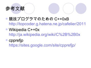 参考文献 競技プログラマのための C++0xB http://topcoder.g.hatena.ne.jp/cafelier/20110816/1313498443 Wikipedia C++0x http://ja.wikipedia.org/wiki/C%2B%2B0x cpprefjp https://sites.google.com/site/cpprefjp/ 