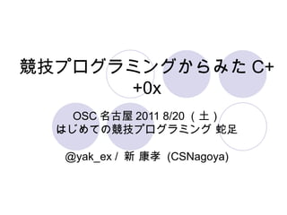 競技プログラミングからみた C++0x OSC 名古屋 2011 8/20 （土） はじめての競技プログラミング 蛇足 @yak_ex /  新 康孝  (CSNagoya) 