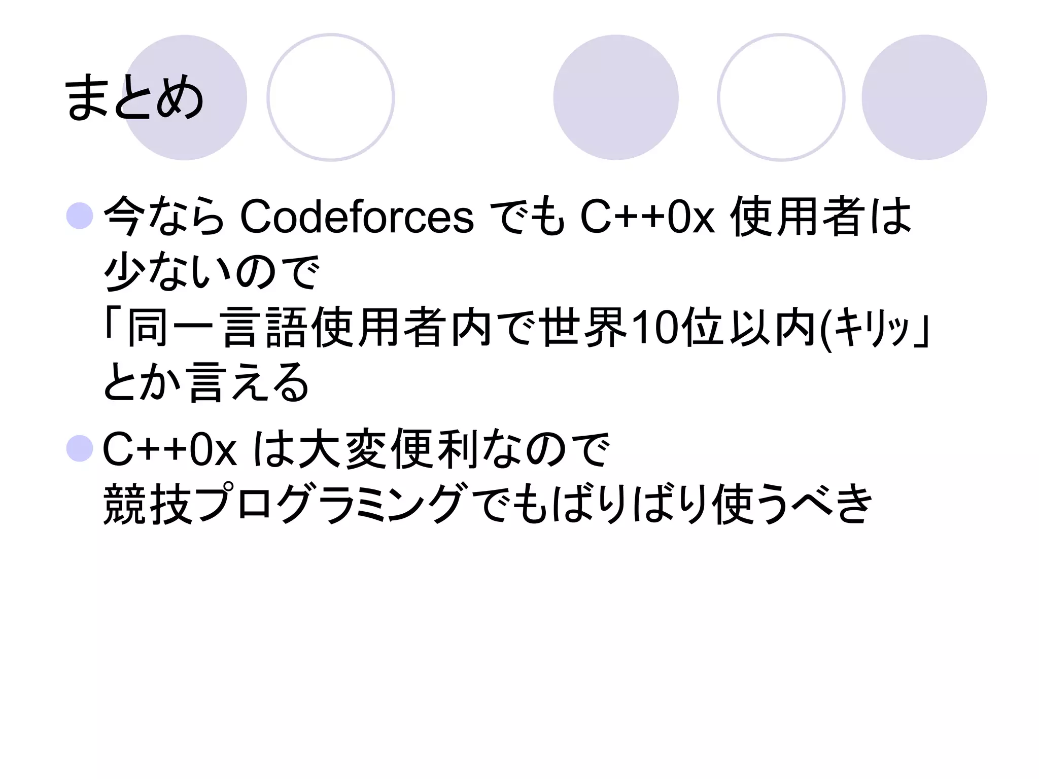 まとめ

今なら Codeforces でも C++0x 使用者は
 尐ないので
 「同一言語使用者内で世界10位以内(ｷﾘｯ」
 とか言える
C++0x は大変便利なので
 競技プログラミングでもばりばり使うべき
 