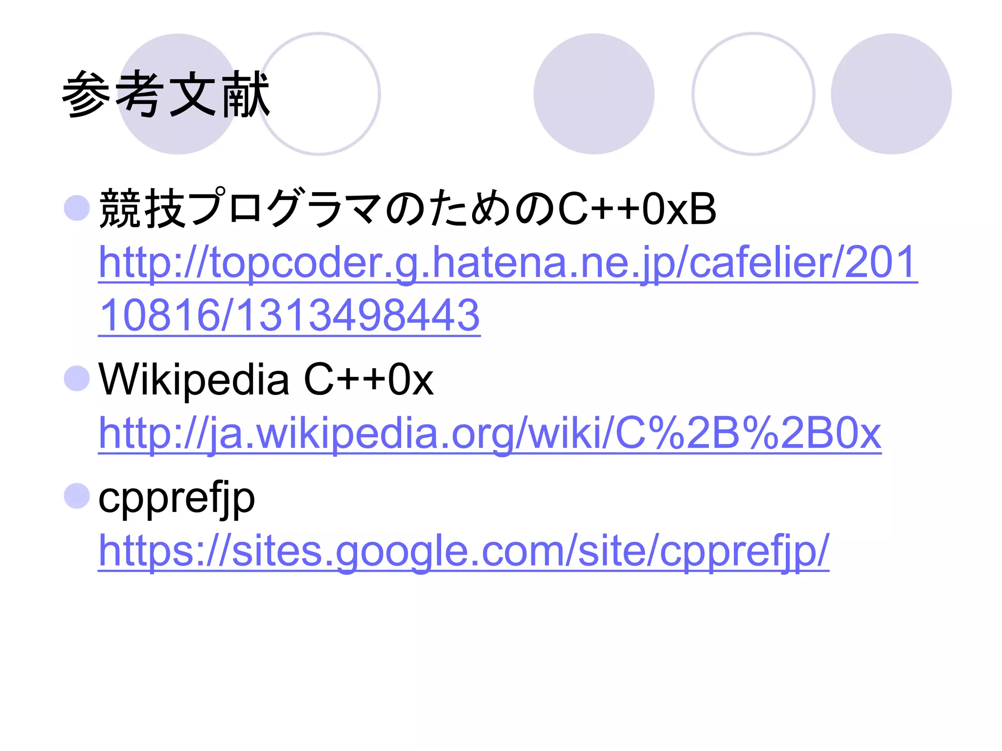 参考文献

競技プログラマのためのC++0xB
 http://topcoder.g.hatena.ne.jp/cafelier/201
 10816/1313498443
Wikipedia C++0x
 http://ja.wikipedia.org/wiki/C%2B%2B0x
cpprefjp
 https://sites.google.com/site/cpprefjp/
 