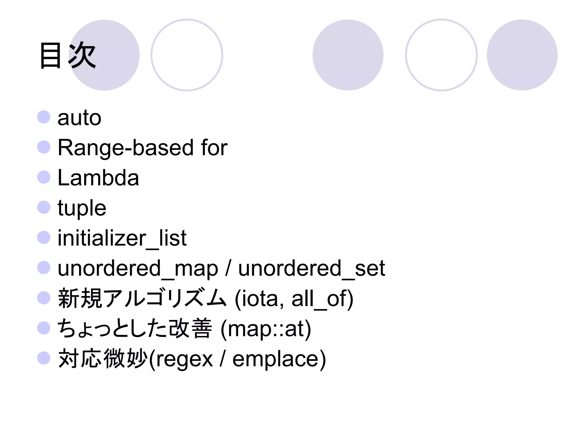 目次
 auto
 Range-based for
 Lambda
 tuple
 initializer_list
 unordered_map / unordered_set
 新規アルゴリズム (iota, all_of)
 ちょっとした改善 (map::at)
 対応微妙(regex / emplace)
 