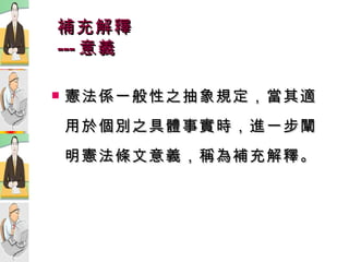 補充解釋 --- 意義 憲法係一般性之抽象規定，當其適用於個別之具體事實時，進一步闡明憲法條文意義，稱為補充解釋。 