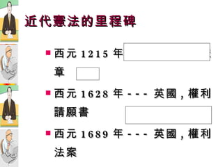 近代憲法的里程碑 西元 1215 年 --- 英國 , 大憲章 西元 1628 年 --- 英國 , 權利請願書 西元 1689 年 --- 英國 , 權利法案 西元 1776 年 --- 美國獨立宣言 西元 1789 年 --- 法國人權宣言 