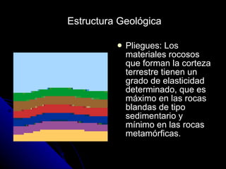 Estructura Geológica Pliegues: Los materiales rocosos que forman la corteza terrestre tienen un grado de elasticidad determinado, que es máximo en las rocas blandas de tipo sedimentario y mínimo en las rocas metamórficas. 