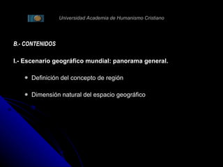 Universidad Academia de Humanismo Cristiano B.- CONTENIDOS I.- Escenario geográfico mundial: panorama general. Definición del concepto de región Dimensión natural del espacio geográfico 