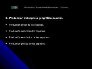 Universidad Academia de Humanismo Cristiano II.- Producción del espacio geográfico mundial. Producción social de los espacios. Producción cultural de los espacios. Producción económica de los espacios. Producción política de los espacios. 