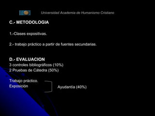 Universidad Academia de Humanismo Cristiano C.- METODOLOGIA 1.- Clases expositivas.   2.- trabajo práctico a partir de fuentes secundarias.   D.- EVALUACION 3 controles bibliográficos (10%) 2 Pruebas de Cátedra (50%) Trabajo práctico.  Exposición Ayudantía (40%) 