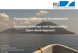 1
Trent Philipp
Reykjavik Geothermal
Iceland Geothermal Conference
April 2018
Financing Geothermal Development
Overview, Challenges and Opportunities
Open–Book Approach
 