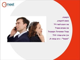 .‫הקשבה‬
.‫להקשיב‬ ‫פשוט‬
?‫לי‬ ‫לומר‬ ‫רוצים‬ ‫מה‬
?‫ממני‬ ‫מצפים‬ ‫מה‬
?‫הקשבה‬ ?‫אמפטיה‬ ?‫עצה‬
?‫ילד‬ ‫ועודני‬ ‫אדע‬ ‫איך‬
.‫לו‬ ‫ענתה‬ ‫היא‬ – "‫"תשאל‬
 